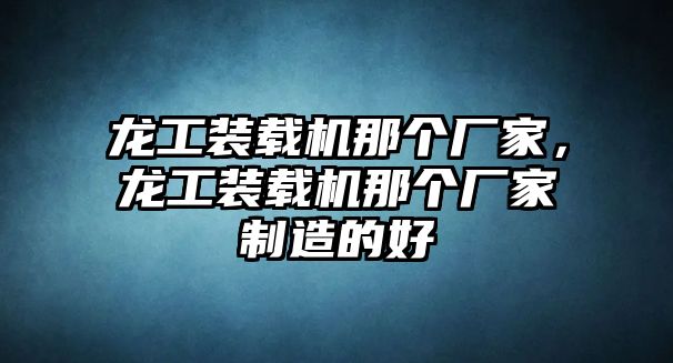 龍工裝載機(jī)那個(gè)廠家，龍工裝載機(jī)那個(gè)廠家制造的好