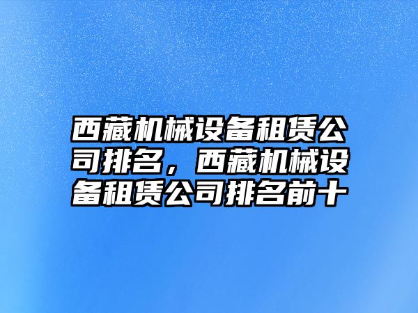 西藏機械設備租賃公司排名，西藏機械設備租賃公司排名前十