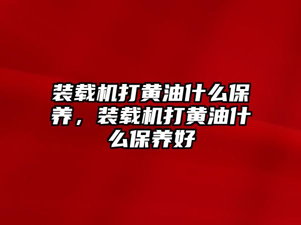 裝載機(jī)打黃油什么保養(yǎng)，裝載機(jī)打黃油什么保養(yǎng)好