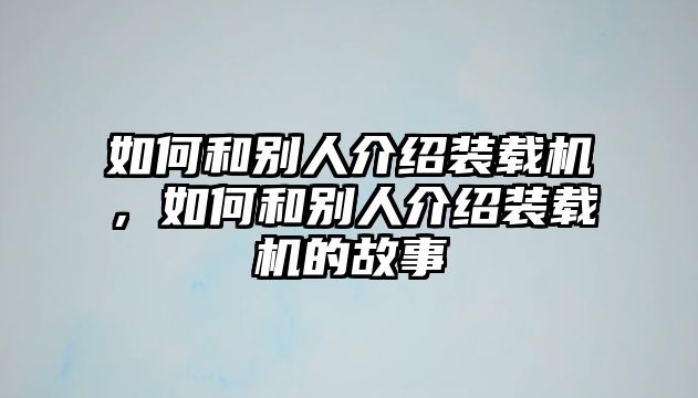 如何和別人介紹裝載機(jī)，如何和別人介紹裝載機(jī)的故事