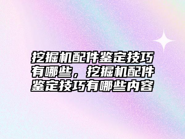 挖掘機(jī)配件鑒定技巧有哪些，挖掘機(jī)配件鑒定技巧有哪些內(nèi)容