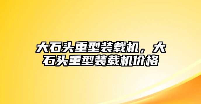 大石頭重型裝載機，大石頭重型裝載機價格