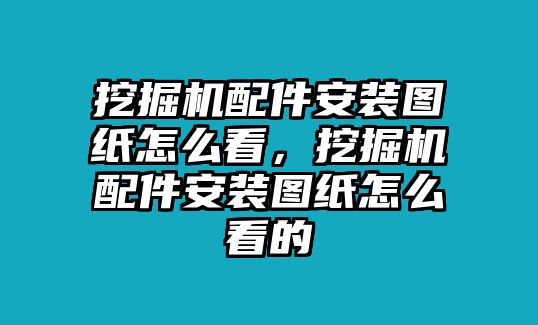 挖掘機配件安裝圖紙怎么看，挖掘機配件安裝圖紙怎么看的