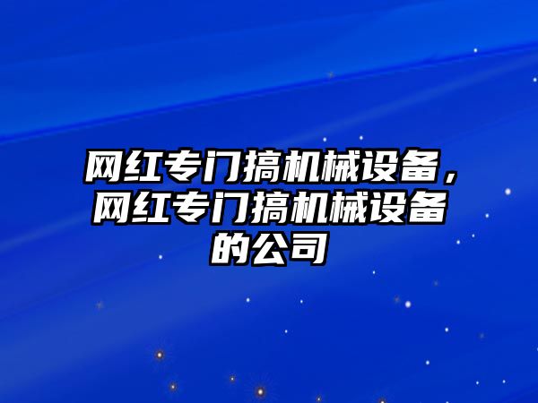 網(wǎng)紅專門搞機(jī)械設(shè)備，網(wǎng)紅專門搞機(jī)械設(shè)備的公司