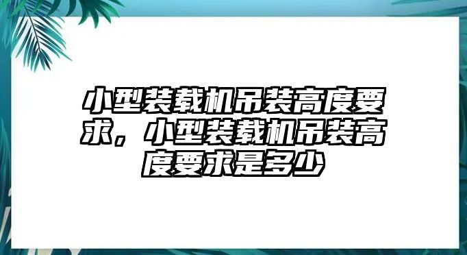 小型裝載機吊裝高度要求，小型裝載機吊裝高度要求是多少