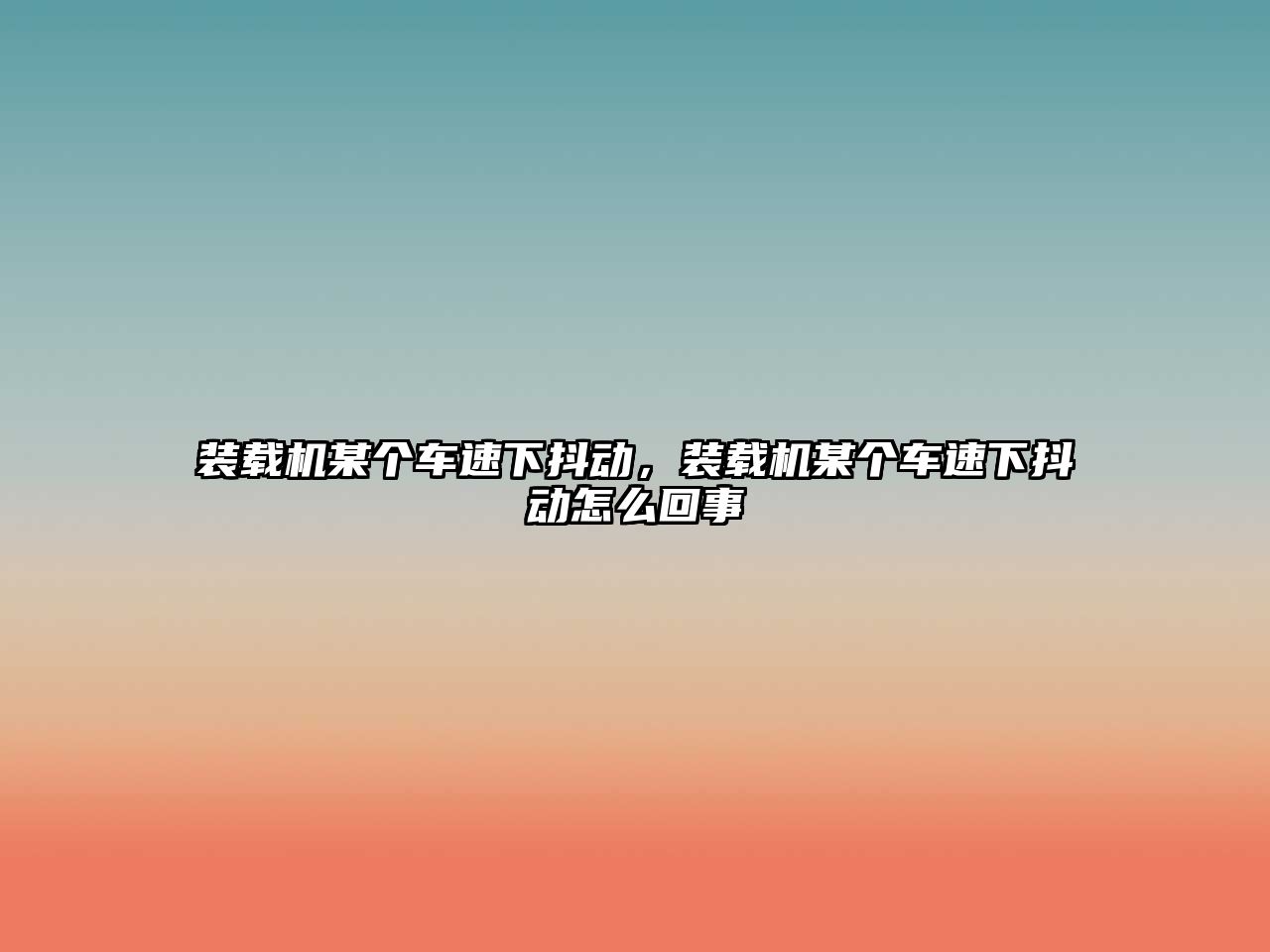 裝載機(jī)某個車速下抖動，裝載機(jī)某個車速下抖動怎么回事