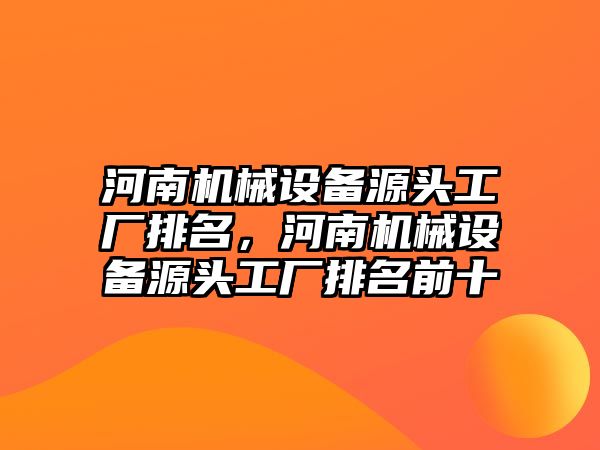 河南機(jī)械設(shè)備源頭工廠排名，河南機(jī)械設(shè)備源頭工廠排名前十