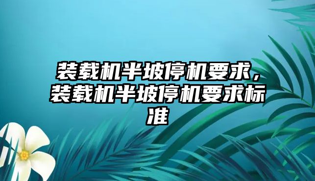 裝載機半坡停機要求，裝載機半坡停機要求標(biāo)準(zhǔn)