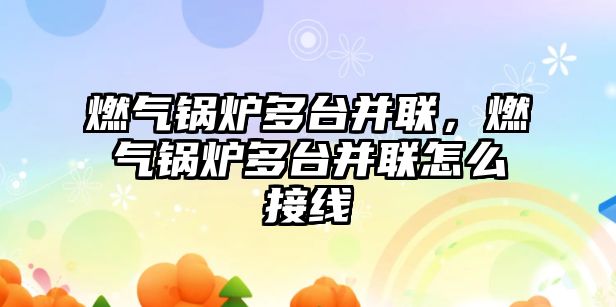 燃?xì)忮仩t多臺并聯(lián)，燃?xì)忮仩t多臺并聯(lián)怎么接線