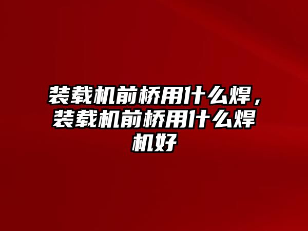 裝載機前橋用什么焊，裝載機前橋用什么焊機好