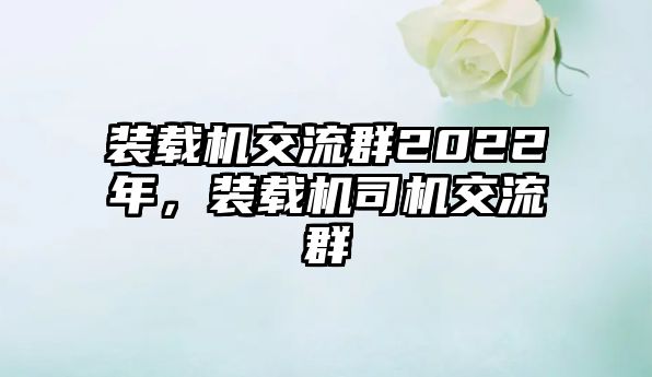 裝載機(jī)交流群2022年，裝載機(jī)司機(jī)交流群