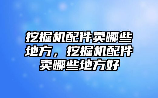 挖掘機配件賣哪些地方，挖掘機配件賣哪些地方好