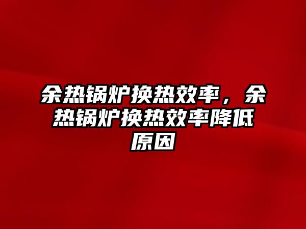 余熱鍋爐換熱效率，余熱鍋爐換熱效率降低原因