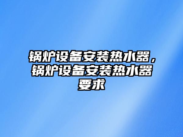 鍋爐設(shè)備安裝熱水器，鍋爐設(shè)備安裝熱水器要求