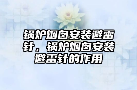 鍋爐煙囪安裝避雷針，鍋爐煙囪安裝避雷針的作用