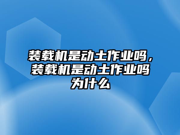 裝載機是動土作業(yè)嗎，裝載機是動土作業(yè)嗎為什么