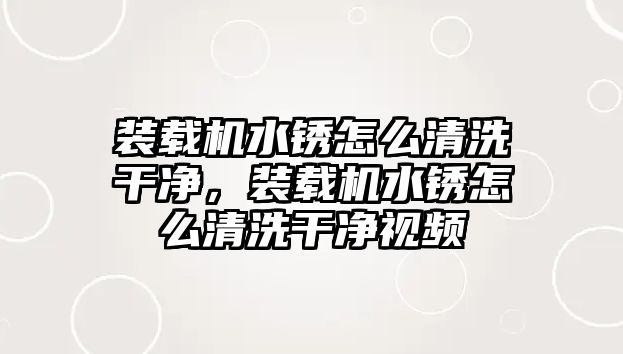 裝載機水銹怎么清洗干凈，裝載機水銹怎么清洗干凈視頻