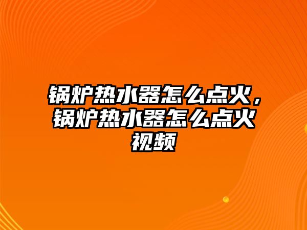 鍋爐熱水器怎么點(diǎn)火，鍋爐熱水器怎么點(diǎn)火視頻