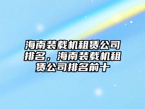 海南裝載機(jī)租賃公司排名，海南裝載機(jī)租賃公司排名前十