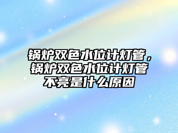 鍋爐雙色水位計燈管，鍋爐雙色水位計燈管不亮是什么原因