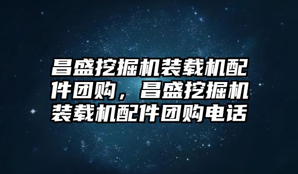 昌盛挖掘機(jī)裝載機(jī)配件團(tuán)購(gòu)，昌盛挖掘機(jī)裝載機(jī)配件團(tuán)購(gòu)電話(huà)