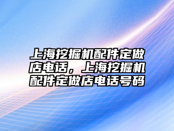 上海挖掘機(jī)配件定做店電話，上海挖掘機(jī)配件定做店電話號(hào)碼