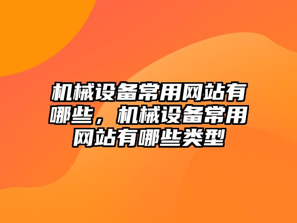 機械設(shè)備常用網(wǎng)站有哪些，機械設(shè)備常用網(wǎng)站有哪些類型