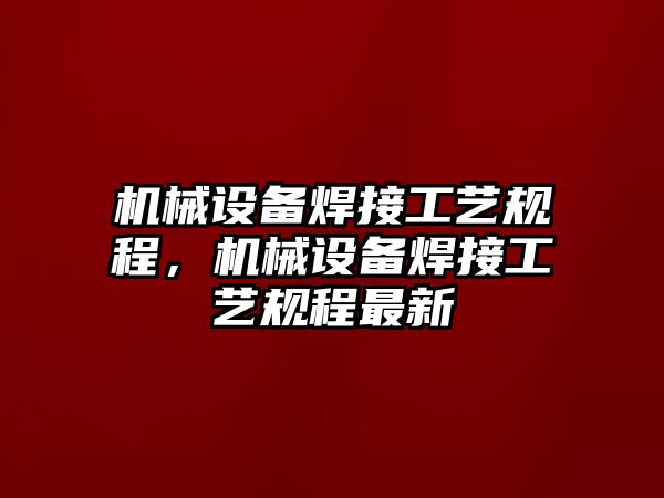 機械設(shè)備焊接工藝規(guī)程，機械設(shè)備焊接工藝規(guī)程最新