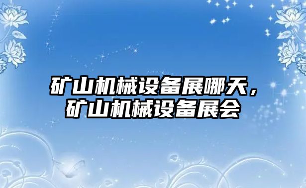 礦山機械設(shè)備展哪天，礦山機械設(shè)備展會