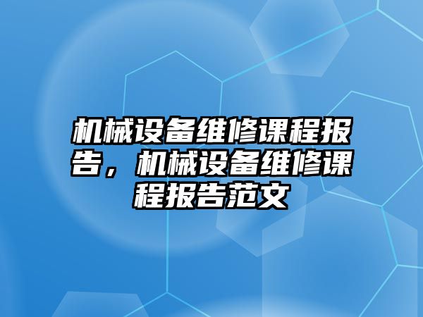 機械設備維修課程報告，機械設備維修課程報告范文