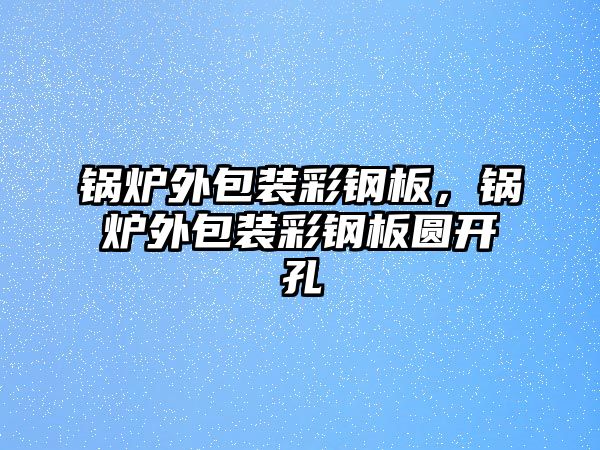 鍋爐外包裝彩鋼板，鍋爐外包裝彩鋼板圓開孔