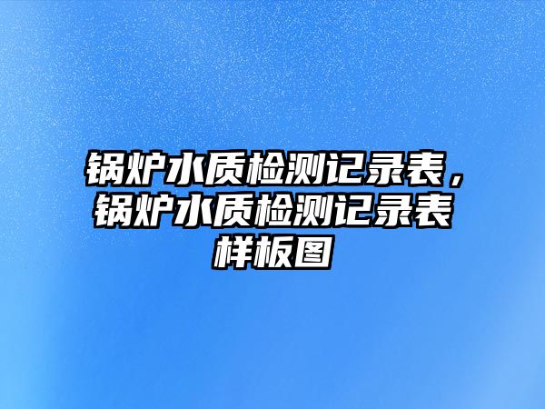 鍋爐水質(zhì)檢測記錄表，鍋爐水質(zhì)檢測記錄表樣板圖