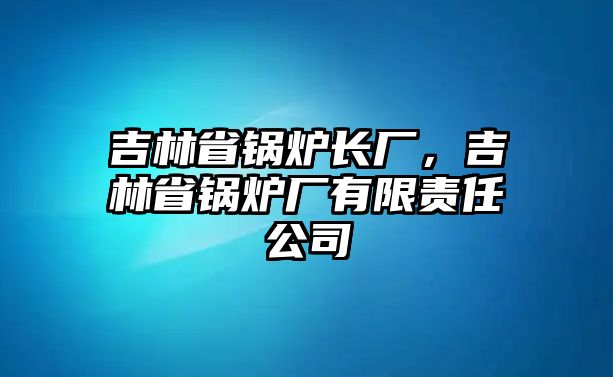 吉林省鍋爐長(zhǎng)廠，吉林省鍋爐廠有限責(zé)任公司