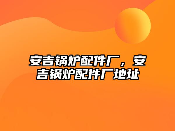 安吉鍋爐配件廠，安吉鍋爐配件廠地址