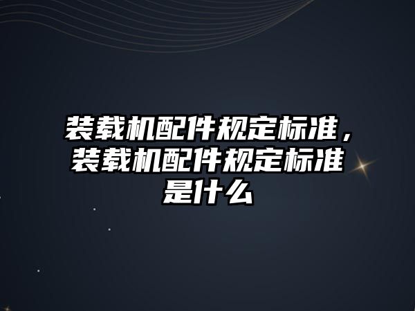 裝載機配件規(guī)定標準，裝載機配件規(guī)定標準是什么