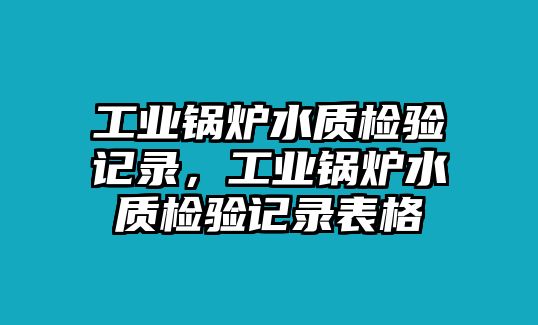 工業(yè)鍋爐水質(zhì)檢驗(yàn)記錄，工業(yè)鍋爐水質(zhì)檢驗(yàn)記錄表格