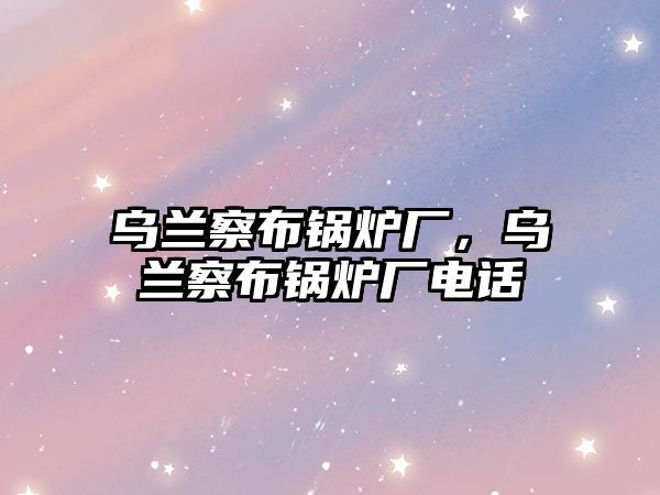 烏蘭察布鍋爐廠，烏蘭察布鍋爐廠電話