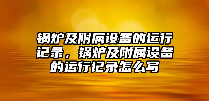 鍋爐及附屬設(shè)備的運行記錄，鍋爐及附屬設(shè)備的運行記錄怎么寫