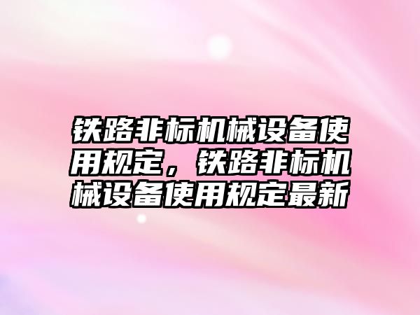 鐵路非標(biāo)機械設(shè)備使用規(guī)定，鐵路非標(biāo)機械設(shè)備使用規(guī)定最新