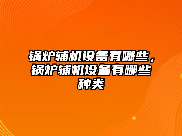 鍋爐輔機設(shè)備有哪些，鍋爐輔機設(shè)備有哪些種類