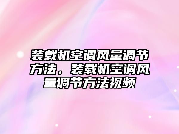 裝載機(jī)空調(diào)風(fēng)量調(diào)節(jié)方法，裝載機(jī)空調(diào)風(fēng)量調(diào)節(jié)方法視頻