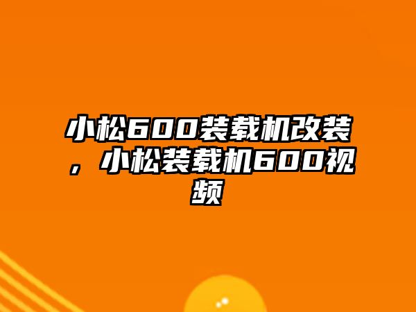 小松600裝載機改裝，小松裝載機600視頻