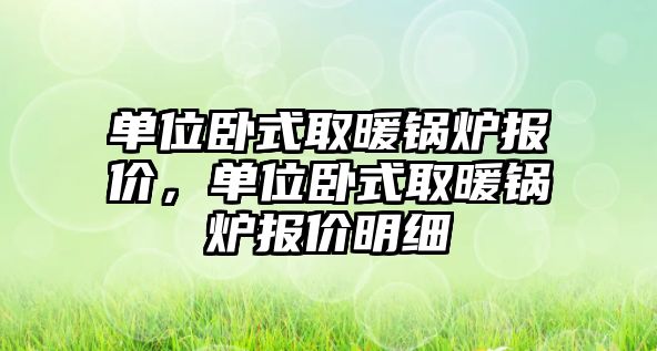 單位臥式取暖鍋爐報價，單位臥式取暖鍋爐報價明細