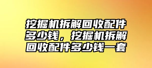 挖掘機(jī)拆解回收配件多少錢，挖掘機(jī)拆解回收配件多少錢一套