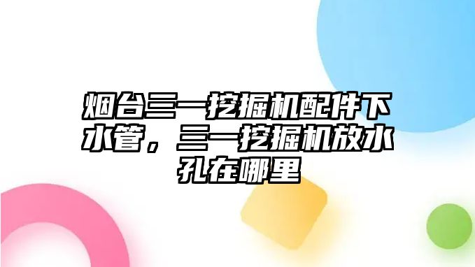 煙臺(tái)三一挖掘機(jī)配件下水管，三一挖掘機(jī)放水孔在哪里