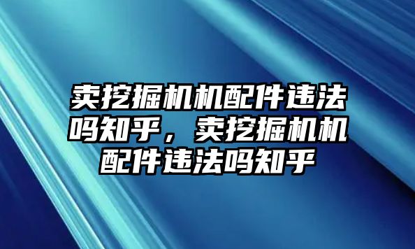 賣挖掘機(jī)機(jī)配件違法嗎知乎，賣挖掘機(jī)機(jī)配件違法嗎知乎