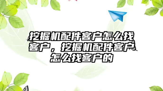 挖掘機(jī)配件客戶怎么找客戶，挖掘機(jī)配件客戶怎么找客戶的