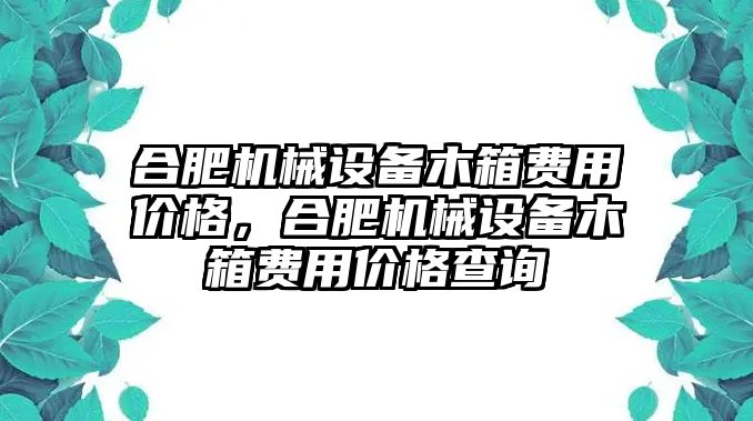 合肥機(jī)械設(shè)備木箱費(fèi)用價格，合肥機(jī)械設(shè)備木箱費(fèi)用價格查詢