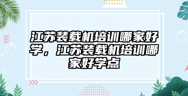 江蘇裝載機(jī)培訓(xùn)哪家好學(xué)，江蘇裝載機(jī)培訓(xùn)哪家好學(xué)點(diǎn)