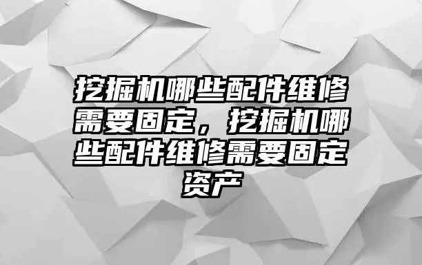 挖掘機哪些配件維修需要固定，挖掘機哪些配件維修需要固定資產